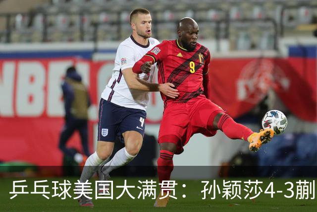 乒乓球美国大满贯：孙颖莎4-3蒯曼 四大满贯女单均已折桂
