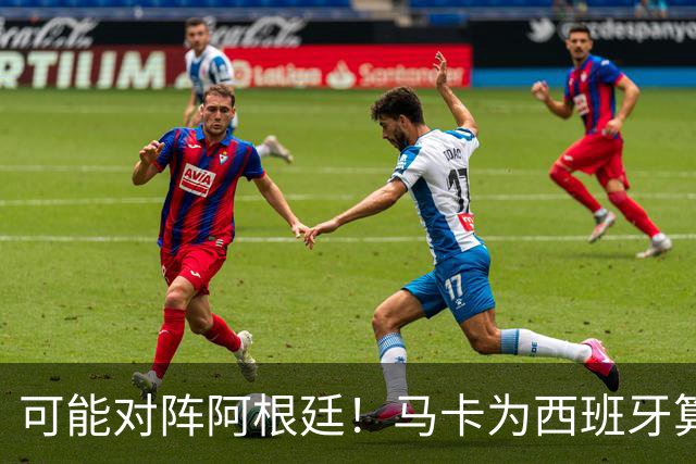 可能对阵阿根廷！马卡为西班牙算分：赢球必第1，若排第2将战J1