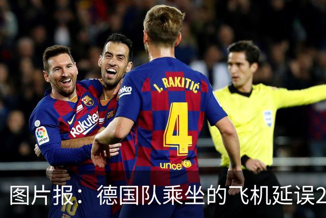 图片报：德国队乘坐的飞机延误20分钟，原因是随行人员忘带护照
