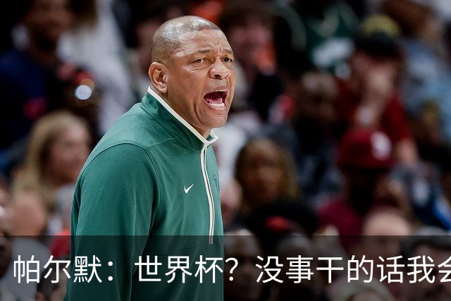 帕尔默：世界杯？没事干的话我会看看，我希望他们能走到最后