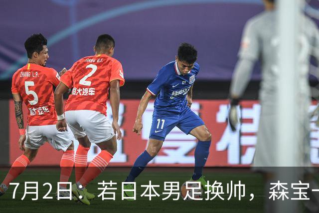 7月2日：若日本男足换帅，森宝一后继任者有这6位人选，谁能助力再次冲击大力神杯