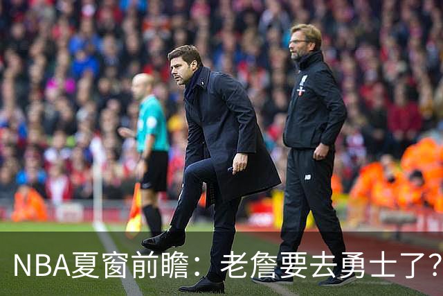 NBA夏窗前瞻：老詹要去勇士了？小卡浓眉入局